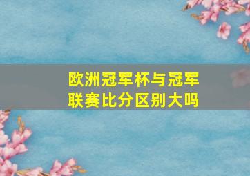 欧洲冠军杯与冠军联赛比分区别大吗