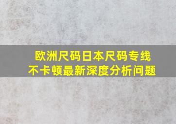 欧洲尺码日本尺码专线不卡顿最新深度分析问题