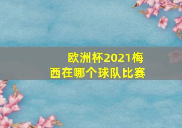 欧洲杯2021梅西在哪个球队比赛