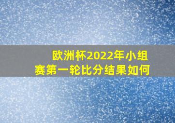 欧洲杯2022年小组赛第一轮比分结果如何