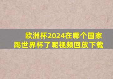 欧洲杯2024在哪个国家踢世界杯了呢视频回放下载