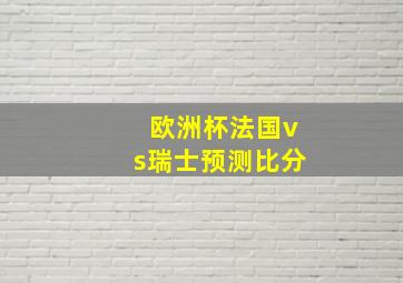 欧洲杯法国vs瑞士预测比分