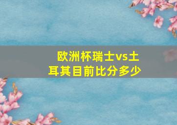 欧洲杯瑞士vs土耳其目前比分多少