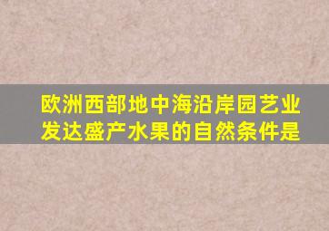 欧洲西部地中海沿岸园艺业发达盛产水果的自然条件是