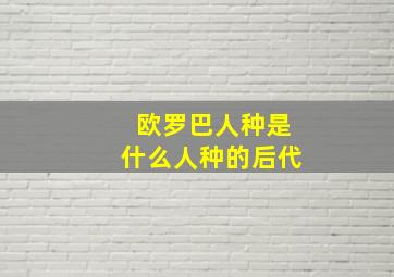 欧罗巴人种是什么人种的后代