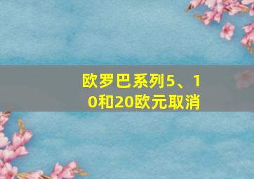 欧罗巴系列5、10和20欧元取消