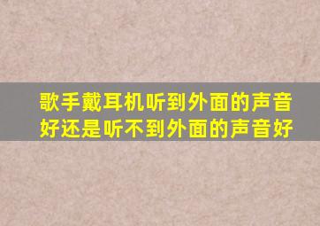 歌手戴耳机听到外面的声音好还是听不到外面的声音好