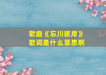 歌曲《忘川彼岸》歌词是什么意思啊