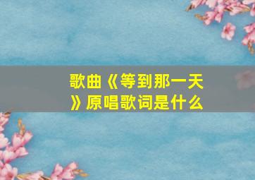 歌曲《等到那一天》原唱歌词是什么