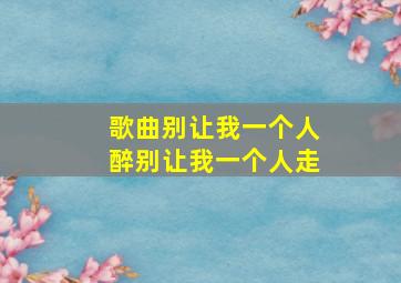 歌曲别让我一个人醉别让我一个人走