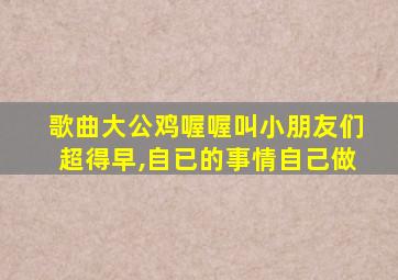 歌曲大公鸡喔喔叫小朋友们超得早,自已的事情自己做