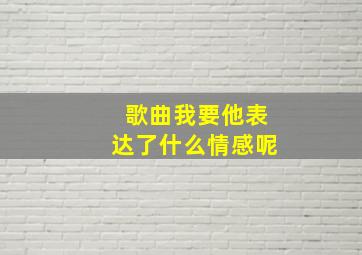 歌曲我要他表达了什么情感呢