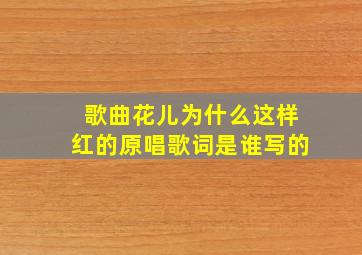 歌曲花儿为什么这样红的原唱歌词是谁写的