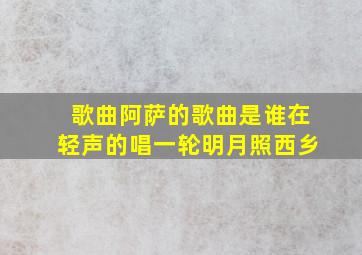 歌曲阿萨的歌曲是谁在轻声的唱一轮明月照西乡