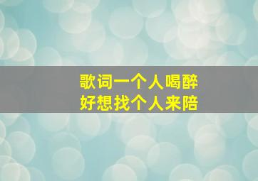 歌词一个人喝醉好想找个人来陪