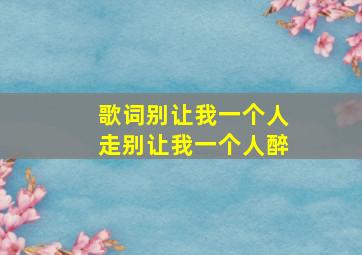 歌词别让我一个人走别让我一个人醉