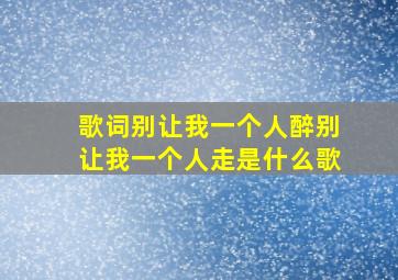 歌词别让我一个人醉别让我一个人走是什么歌