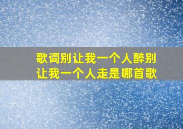 歌词别让我一个人醉别让我一个人走是哪首歌