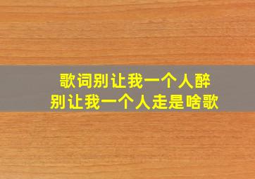 歌词别让我一个人醉别让我一个人走是啥歌