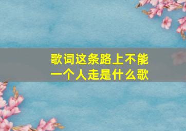 歌词这条路上不能一个人走是什么歌