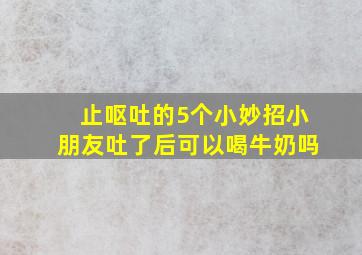 止呕吐的5个小妙招小朋友吐了后可以喝牛奶吗