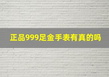 正品999足金手表有真的吗