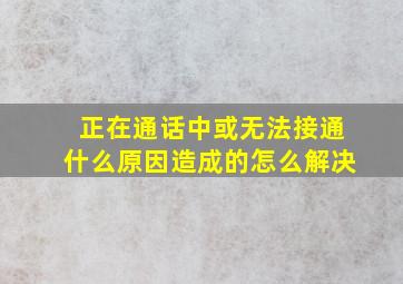 正在通话中或无法接通什么原因造成的怎么解决