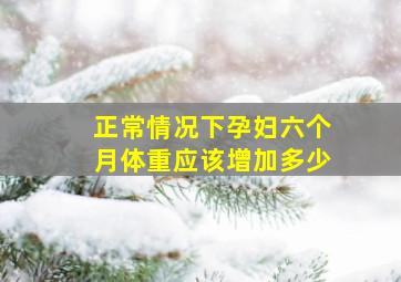 正常情况下孕妇六个月体重应该增加多少