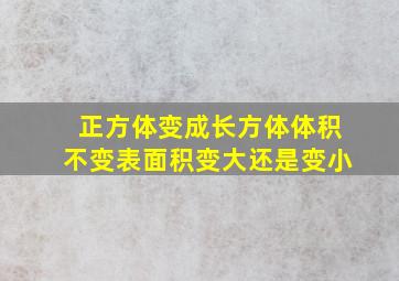 正方体变成长方体体积不变表面积变大还是变小