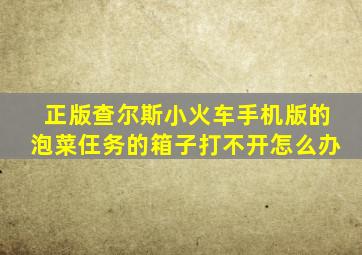 正版查尔斯小火车手机版的泡菜仼务的箱子打不开怎么办