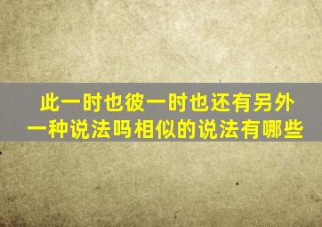 此一时也彼一时也还有另外一种说法吗相似的说法有哪些