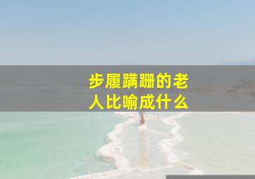 步履蹒跚的老人比喻成什么