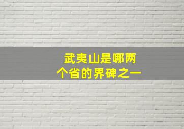 武夷山是哪两个省的界碑之一