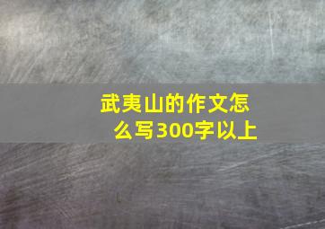 武夷山的作文怎么写300字以上