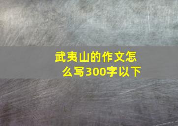 武夷山的作文怎么写300字以下