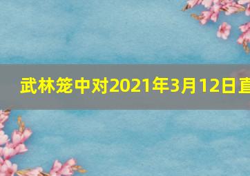 武林笼中对2021年3月12日直