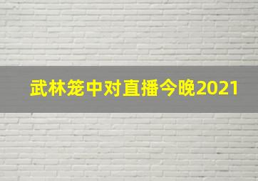 武林笼中对直播今晚2021