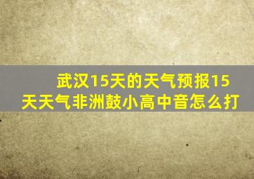 武汉15天的天气预报15天天气非洲鼓小高中音怎么打