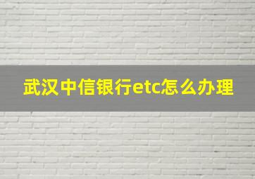 武汉中信银行etc怎么办理