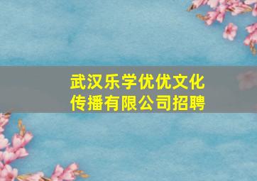 武汉乐学优优文化传播有限公司招聘