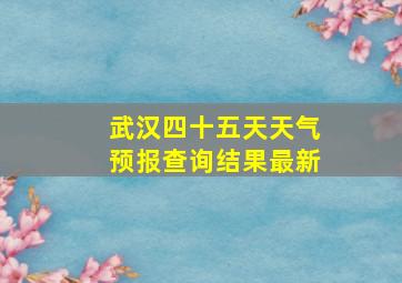 武汉四十五天天气预报查询结果最新