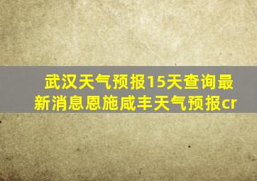 武汉天气预报15天查询最新消息恩施咸丰天气预报cr