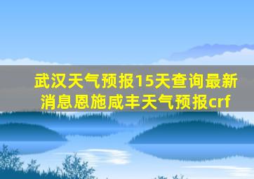 武汉天气预报15天查询最新消息恩施咸丰天气预报crf