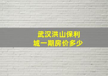 武汉洪山保利城一期房价多少