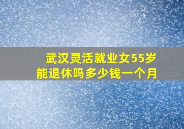 武汉灵活就业女55岁能退休吗多少钱一个月