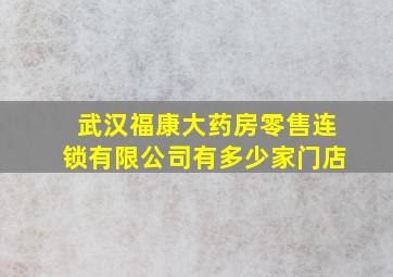 武汉福康大药房零售连锁有限公司有多少家门店