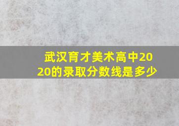 武汉育才美术高中2020的录取分数线是多少