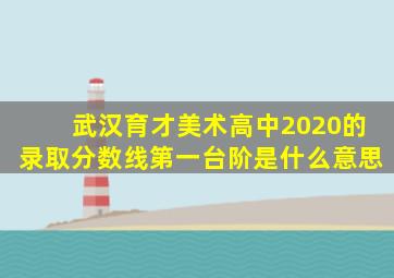 武汉育才美术高中2020的录取分数线第一台阶是什么意思