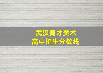 武汉育才美术高中招生分数线