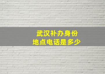 武汉补办身份地点电话是多少